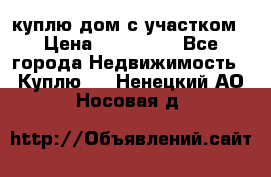 куплю дом с участком › Цена ­ 300 000 - Все города Недвижимость » Куплю   . Ненецкий АО,Носовая д.